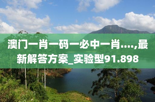 澳门一肖一码一必中一肖....,最新解答方案_实验型91.898