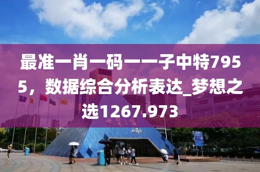 最准一肖一码一一子中特7955，数据综合分析表达_梦想之选1267.973