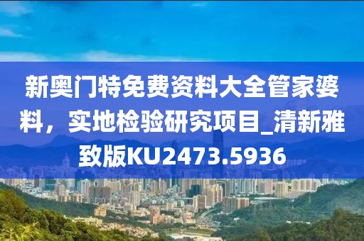新奥门特免费资料大全管家婆料，实地检验研究项目_清新雅致版KU2473.5936