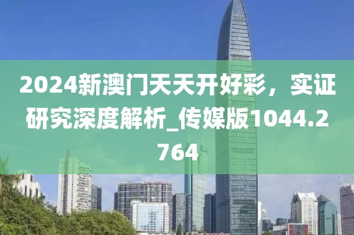 2024新澳门天天开好彩，实证研究深度解析_传媒版1044.2764