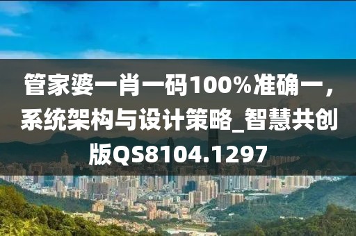 管家婆一肖一码100%准确一，系统架构与设计策略_智慧共创版QS8104.1297