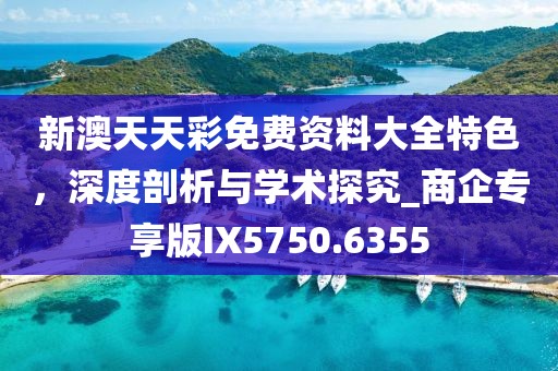 新澳天天彩免费资料大全特色，深度剖析与学术探究_商企专享版IX5750.6355