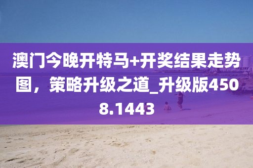 澳门今晚开特马+开奖结果走势图，策略升级之道_升级版4508.1443