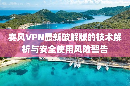 赛风VPN最新破解版的技术解析与安全使用风险警告