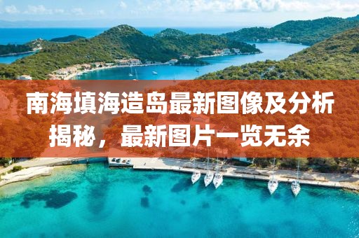 南海填海造岛最新图像及分析揭秘，最新图片一览无余