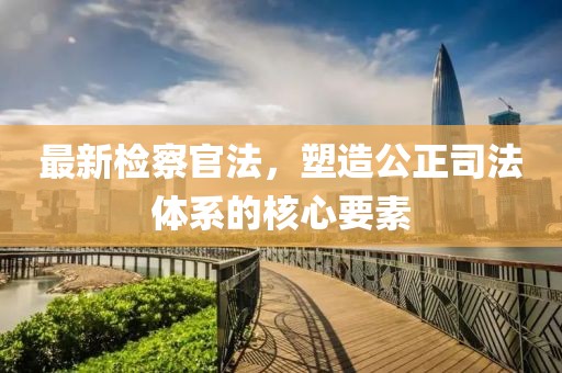最新检察官法，塑造公正司法体系的核心要素