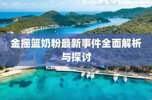 金摇篮奶粉最新事件全面解析与探讨