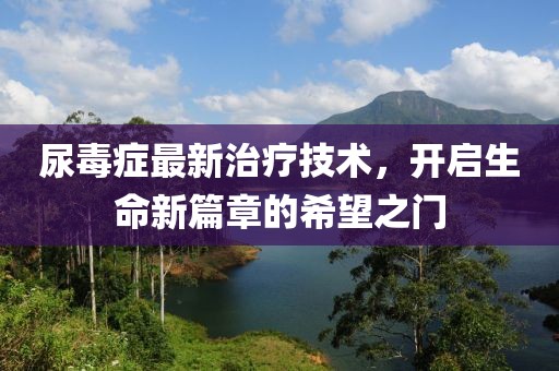 尿毒症最新治疗技术，开启生命新篇章的希望之门