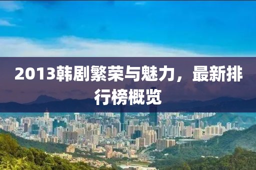 2013韩剧繁荣与魅力，最新排行榜概览
