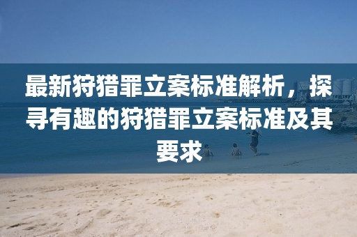 最新狩猎罪立案标准解析，探寻有趣的狩猎罪立案标准及其要求