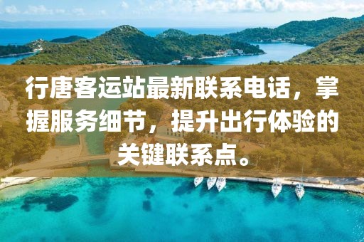 行唐客运站最新联系电话，掌握服务细节，提升出行体验的关键联系点。