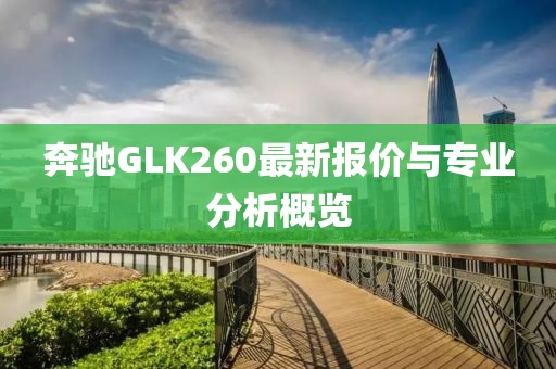 奔驰GLK260最新报价与专业分析概览