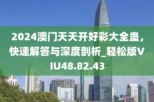 2024澳门天天开好彩大全蛊，快速解答与深度剖析_轻松版VIU48.82.43
