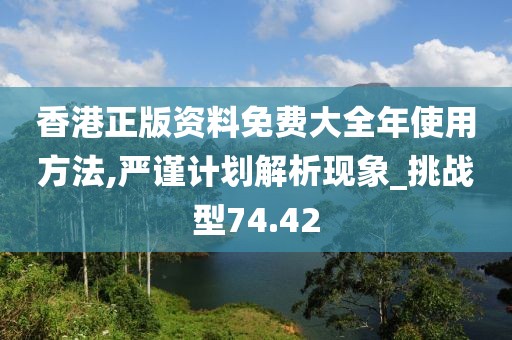 香港正版资料免费大全年使用方法,严谨计划解析现象_挑战型74.42