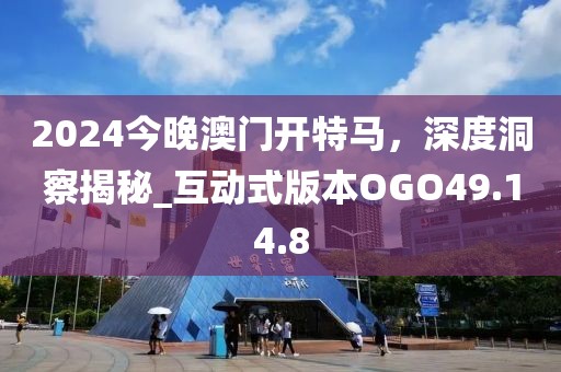 2024今晚澳门开特马，深度洞察揭秘_互动式版本OGO49.14.8