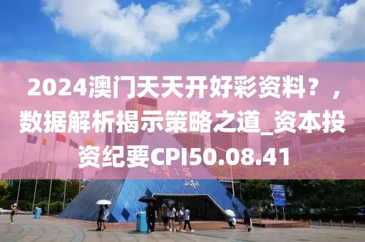 2024澳门天天开好彩资料？，数据解析揭示策略之道_资本投资纪要CPI50.08.41