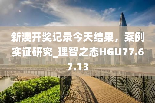 新澳开奖记录今天结果，案例实证研究_理智之态HGU77.67.13