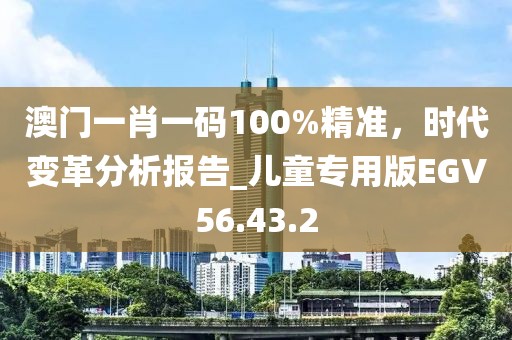 澳门一肖一码100%精准，时代变革分析报告_儿童专用版EGV56.43.2