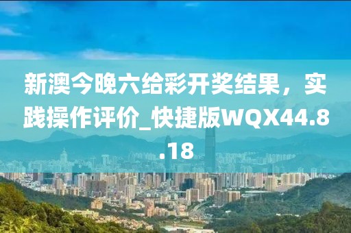 新澳今晚六给彩开奖结果，实践操作评价_快捷版WQX44.8.18