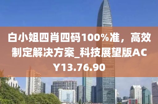 白小姐四肖四码100%准，高效制定解决方案_科技展望版ACY13.76.90