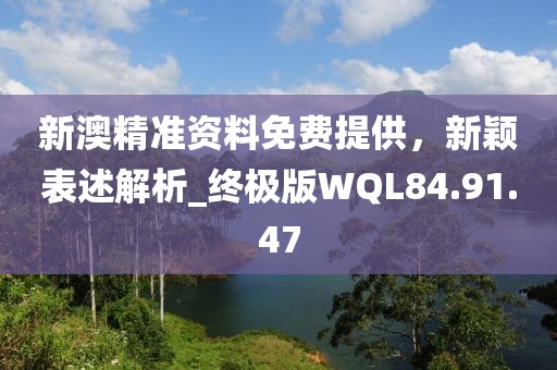 新澳精准资料免费提供，新颖表述解析_终极版WQL84.91.47