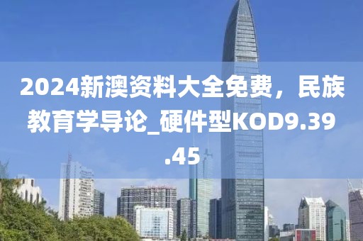 2024新澳资料大全免费，民族教育学导论_硬件型KOD9.39.45