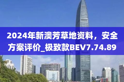 2024年新澳芳草地资料，安全方案评价_极致款BEV7.74.89