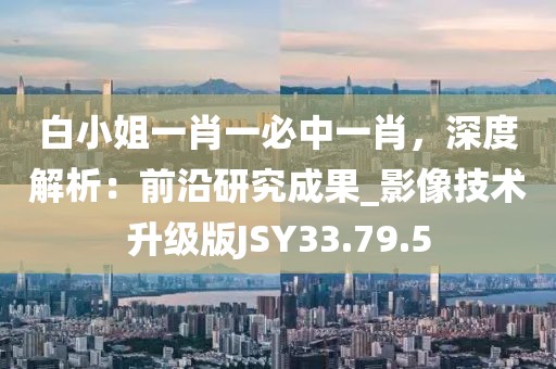白小姐一肖一必中一肖，深度解析：前沿研究成果_影像技术升级版JSY33.79.5