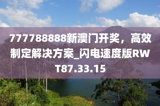 777788888新澳门开奖，高效制定解决方案_闪电速度版RWT87.33.15