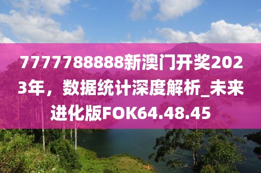 7777788888新澳门开奖2023年，数据统计深度解析_未来进化版FOK64.48.45