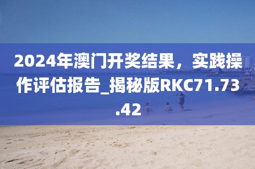 2024年澳门开奖结果，实践操作评估报告_揭秘版RKC71.73.42