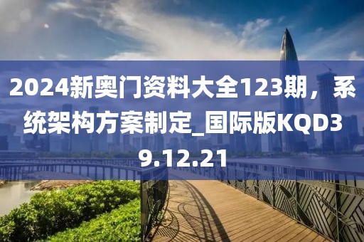 2024新奥门资料大全123期，系统架构方案制定_国际版KQD39.12.21