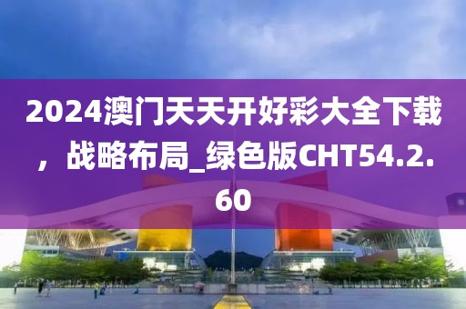 2024澳门天天开好彩大全下载，战略布局_绿色版CHT54.2.60