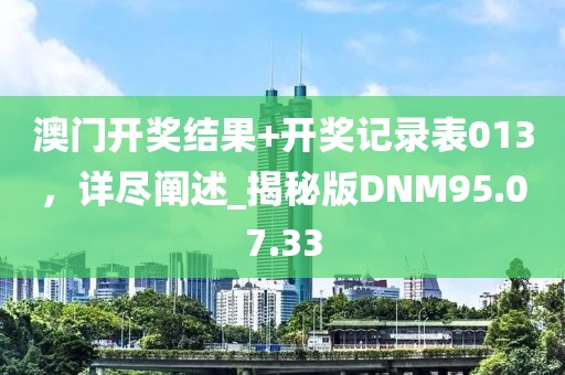 澳门开奖结果+开奖记录表013，详尽阐述_揭秘版DNM95.07.33
