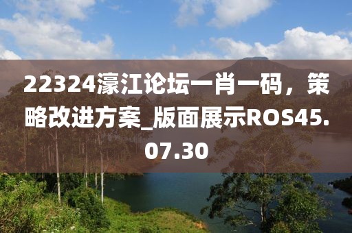 22324濠江论坛一肖一码，策略改进方案_版面展示ROS45.07.30
