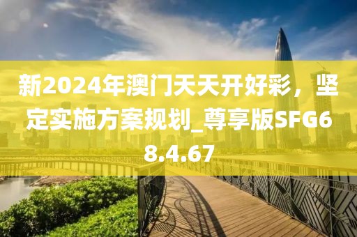新2024年澳门天天开好彩，坚定实施方案规划_尊享版SFG68.4.67