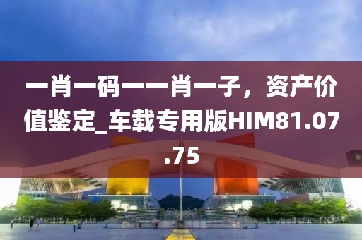 一肖一码一一肖一子，资产价值鉴定_车载专用版HIM81.07.75