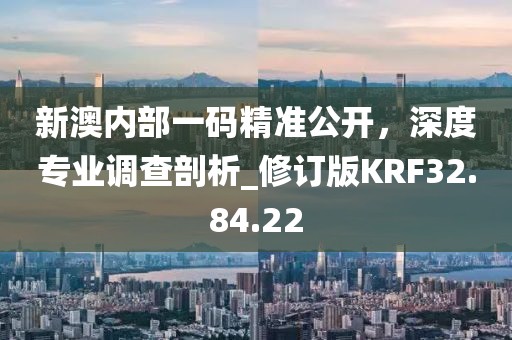 新澳内部一码精准公开，深度专业调查剖析_修订版KRF32.84.22