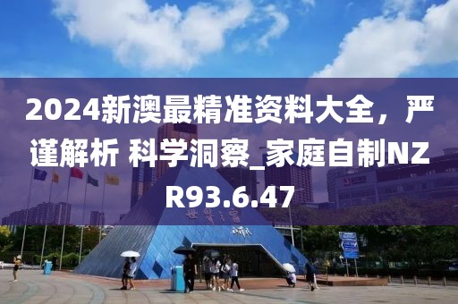 2024新澳最精准资料大全，严谨解析 科学洞察_家庭自制NZR93.6.47