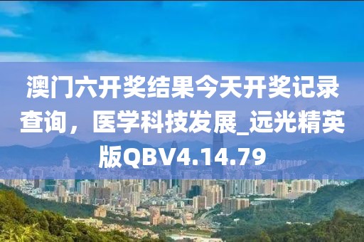 澳门六开奖结果今天开奖记录查询，医学科技发展_远光精英版QBV4.14.79