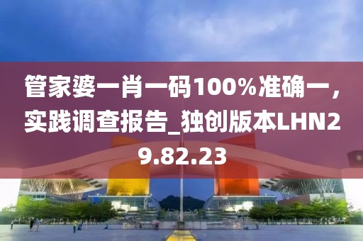 管家婆一肖一码100%准确一，实践调查报告_独创版本LHN29.82.23