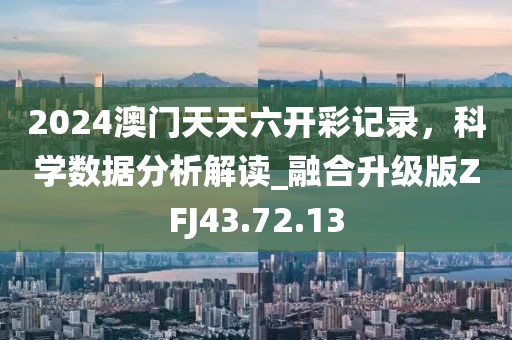 2024澳门天天六开彩记录，科学数据分析解读_融合升级版ZFJ43.72.13