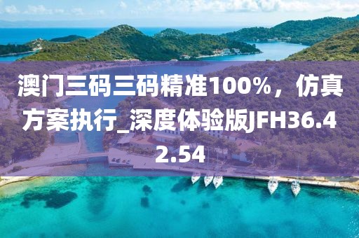 澳门三码三码精准100%，仿真方案执行_深度体验版JFH36.42.54