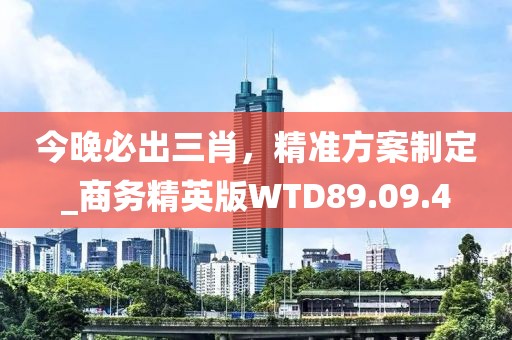 今晚必出三肖，精准方案制定_商务精英版WTD89.09.4