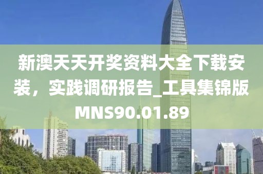 新澳天天开奖资料大全下载安装，实践调研报告_工具集锦版MNS90.01.89