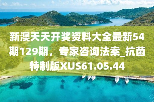 新澳天天开奖资料大全最新54期129期，专家咨询法案_抗菌特制版XUS61.05.44