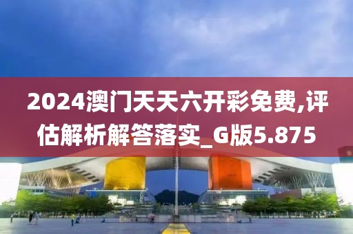 2024澳门天天六开彩免费,评估解析解答落实_G版5.875