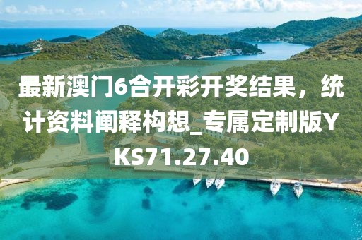 最新澳门6合开彩开奖结果，统计资料阐释构想_专属定制版YKS71.27.40