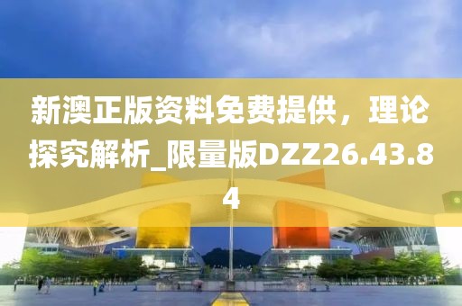 新澳正版资料免费提供，理论探究解析_限量版DZZ26.43.84