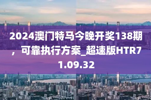 2024澳门特马今晚开奖138期，可靠执行方案_超速版HTR71.09.32